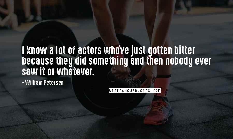 William Petersen Quotes: I know a lot of actors who've just gotten bitter because they did something and then nobody ever saw it or whatever.