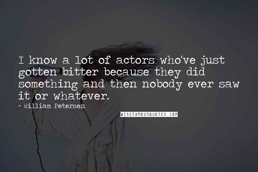 William Petersen Quotes: I know a lot of actors who've just gotten bitter because they did something and then nobody ever saw it or whatever.