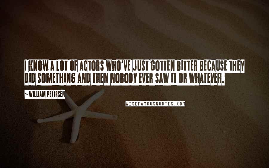 William Petersen Quotes: I know a lot of actors who've just gotten bitter because they did something and then nobody ever saw it or whatever.