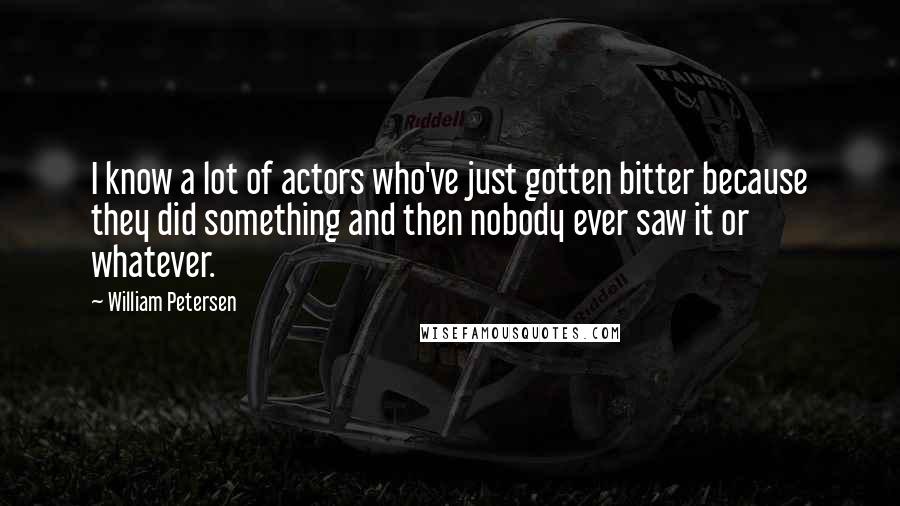 William Petersen Quotes: I know a lot of actors who've just gotten bitter because they did something and then nobody ever saw it or whatever.