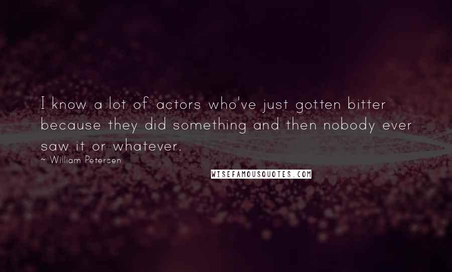 William Petersen Quotes: I know a lot of actors who've just gotten bitter because they did something and then nobody ever saw it or whatever.