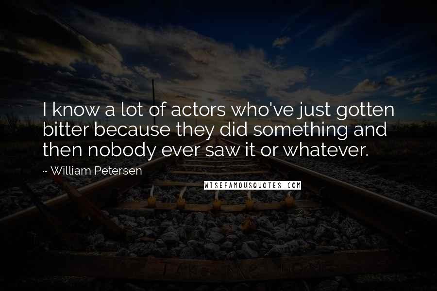William Petersen Quotes: I know a lot of actors who've just gotten bitter because they did something and then nobody ever saw it or whatever.