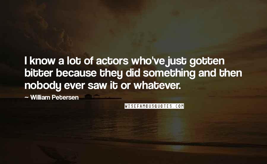 William Petersen Quotes: I know a lot of actors who've just gotten bitter because they did something and then nobody ever saw it or whatever.