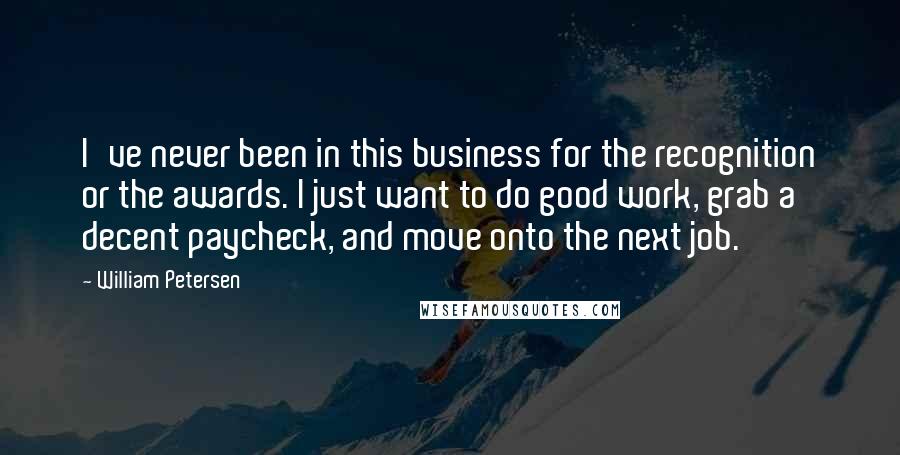 William Petersen Quotes: I've never been in this business for the recognition or the awards. I just want to do good work, grab a decent paycheck, and move onto the next job.