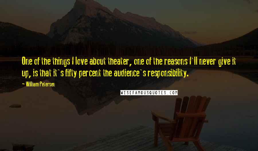 William Petersen Quotes: One of the things I love about theater, one of the reasons I'll never give it up, is that it's fifty percent the audience's responsibility.