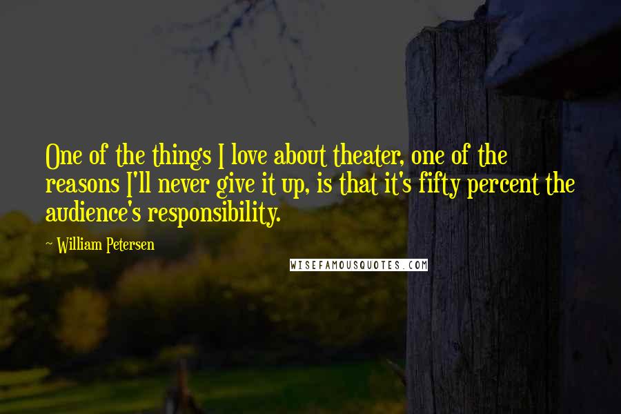 William Petersen Quotes: One of the things I love about theater, one of the reasons I'll never give it up, is that it's fifty percent the audience's responsibility.