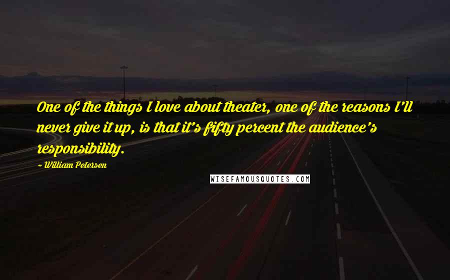 William Petersen Quotes: One of the things I love about theater, one of the reasons I'll never give it up, is that it's fifty percent the audience's responsibility.