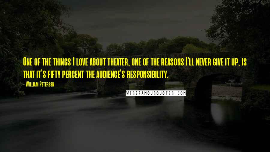 William Petersen Quotes: One of the things I love about theater, one of the reasons I'll never give it up, is that it's fifty percent the audience's responsibility.