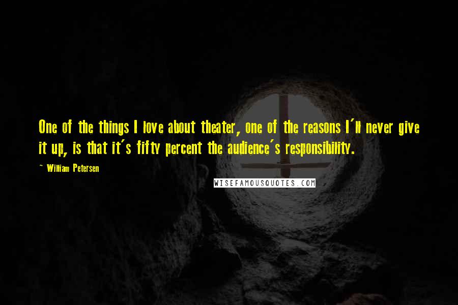 William Petersen Quotes: One of the things I love about theater, one of the reasons I'll never give it up, is that it's fifty percent the audience's responsibility.