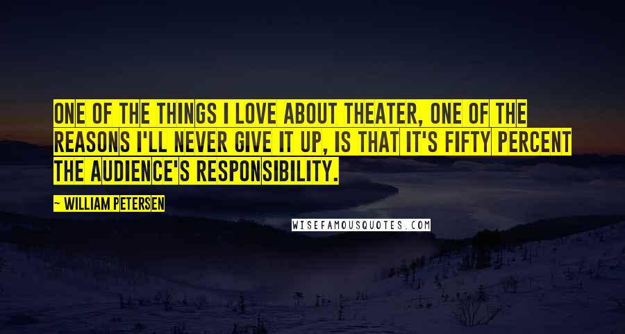 William Petersen Quotes: One of the things I love about theater, one of the reasons I'll never give it up, is that it's fifty percent the audience's responsibility.