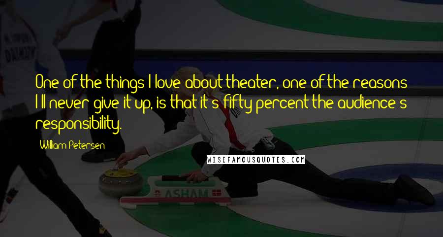 William Petersen Quotes: One of the things I love about theater, one of the reasons I'll never give it up, is that it's fifty percent the audience's responsibility.