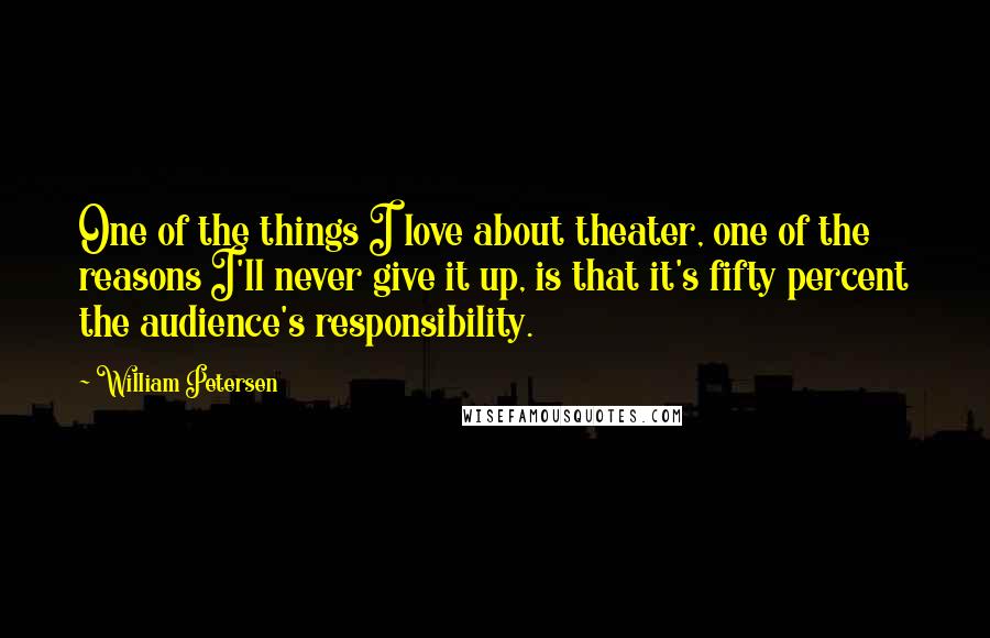 William Petersen Quotes: One of the things I love about theater, one of the reasons I'll never give it up, is that it's fifty percent the audience's responsibility.