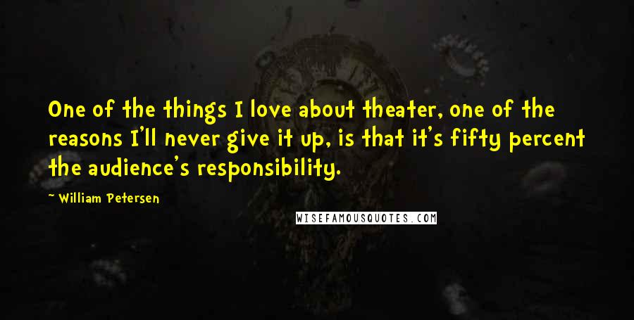 William Petersen Quotes: One of the things I love about theater, one of the reasons I'll never give it up, is that it's fifty percent the audience's responsibility.