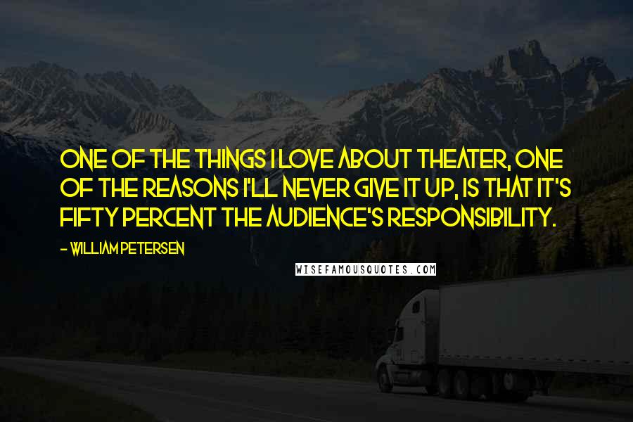 William Petersen Quotes: One of the things I love about theater, one of the reasons I'll never give it up, is that it's fifty percent the audience's responsibility.