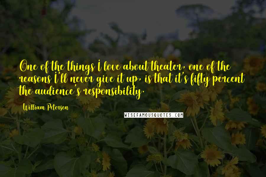 William Petersen Quotes: One of the things I love about theater, one of the reasons I'll never give it up, is that it's fifty percent the audience's responsibility.