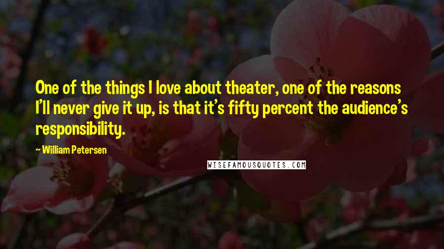 William Petersen Quotes: One of the things I love about theater, one of the reasons I'll never give it up, is that it's fifty percent the audience's responsibility.