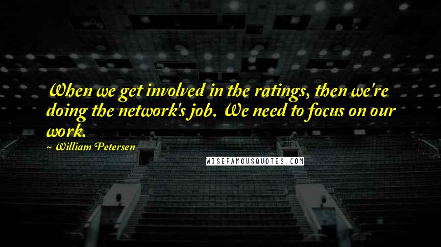 William Petersen Quotes: When we get involved in the ratings, then we're doing the network's job. We need to focus on our work.