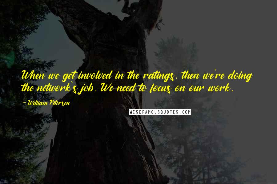 William Petersen Quotes: When we get involved in the ratings, then we're doing the network's job. We need to focus on our work.