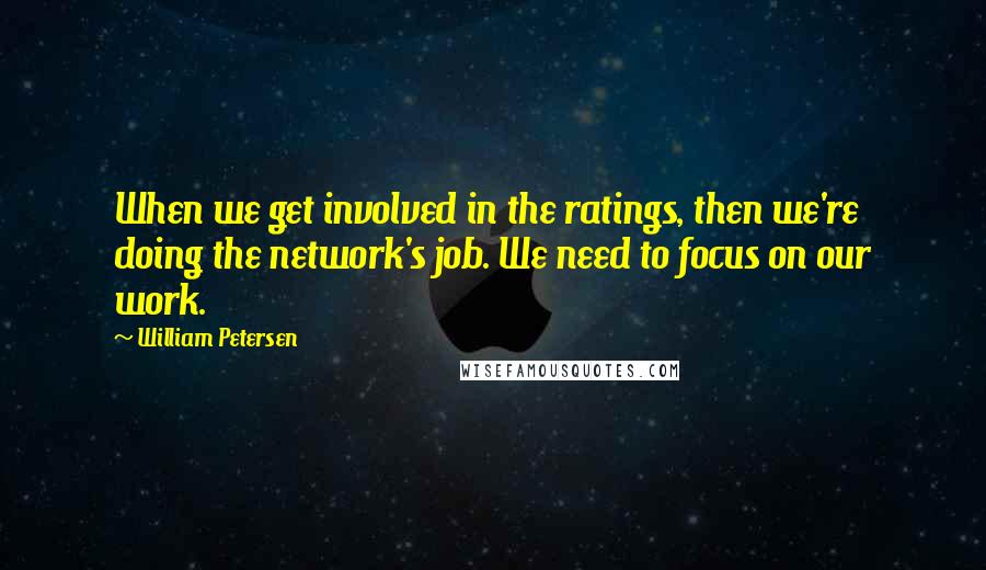 William Petersen Quotes: When we get involved in the ratings, then we're doing the network's job. We need to focus on our work.