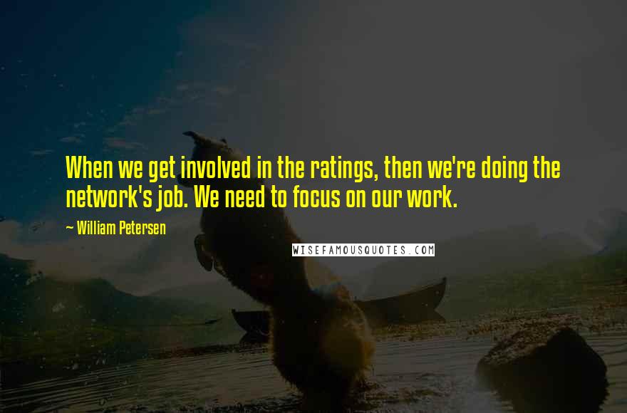 William Petersen Quotes: When we get involved in the ratings, then we're doing the network's job. We need to focus on our work.