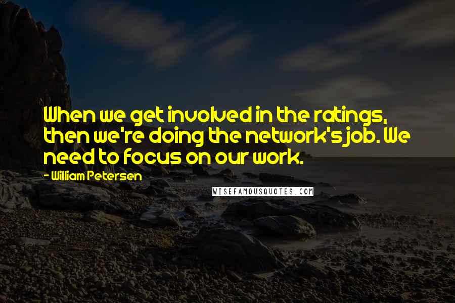 William Petersen Quotes: When we get involved in the ratings, then we're doing the network's job. We need to focus on our work.