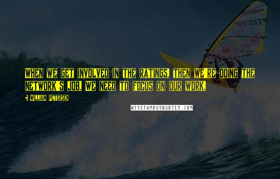 William Petersen Quotes: When we get involved in the ratings, then we're doing the network's job. We need to focus on our work.