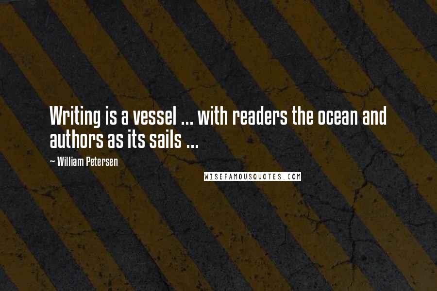 William Petersen Quotes: Writing is a vessel ... with readers the ocean and authors as its sails ...