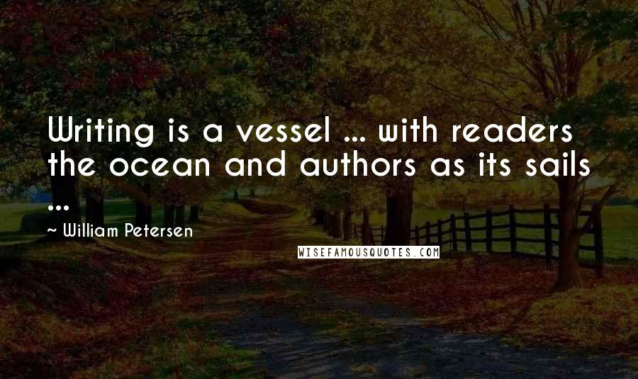 William Petersen Quotes: Writing is a vessel ... with readers the ocean and authors as its sails ...