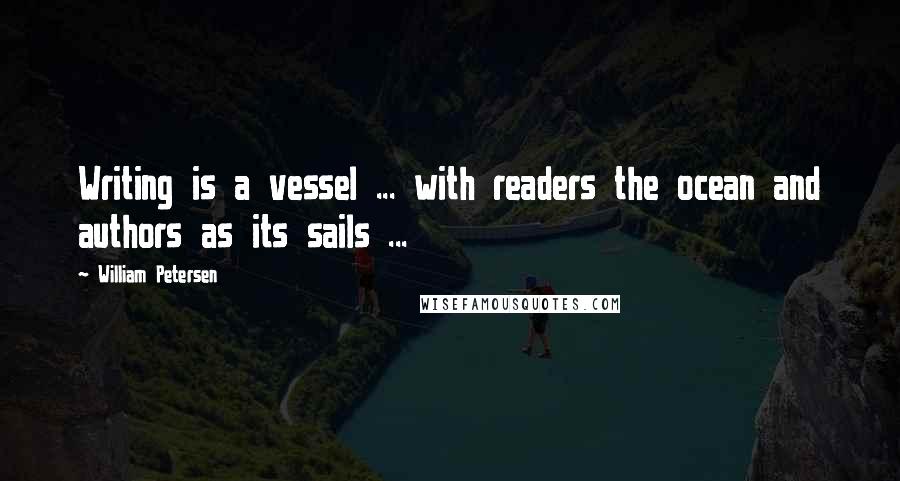 William Petersen Quotes: Writing is a vessel ... with readers the ocean and authors as its sails ...