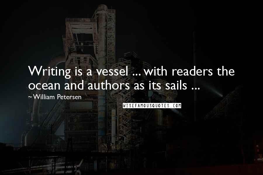 William Petersen Quotes: Writing is a vessel ... with readers the ocean and authors as its sails ...