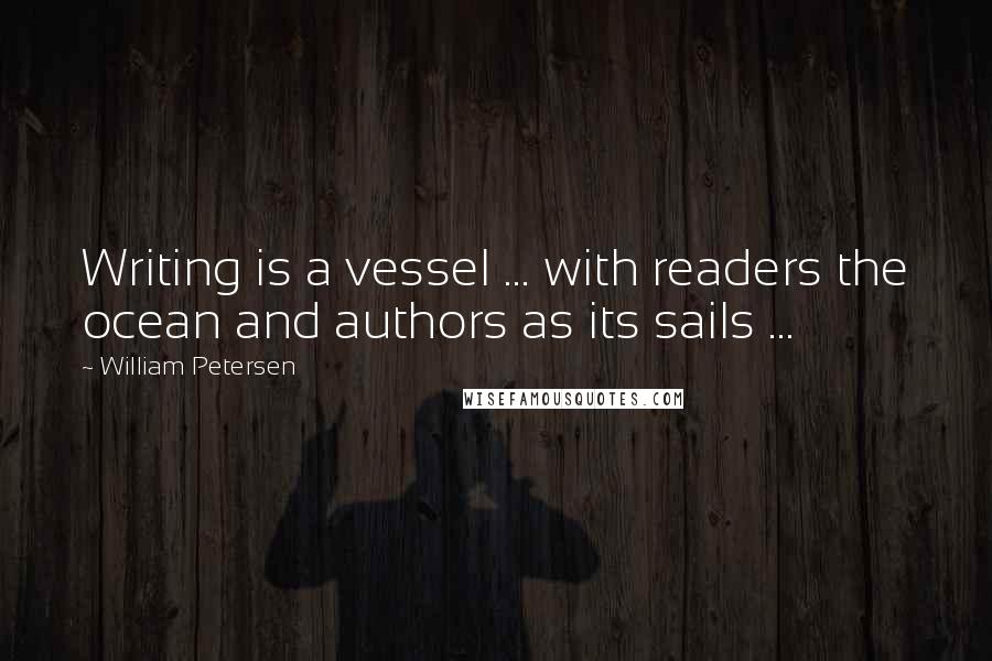 William Petersen Quotes: Writing is a vessel ... with readers the ocean and authors as its sails ...