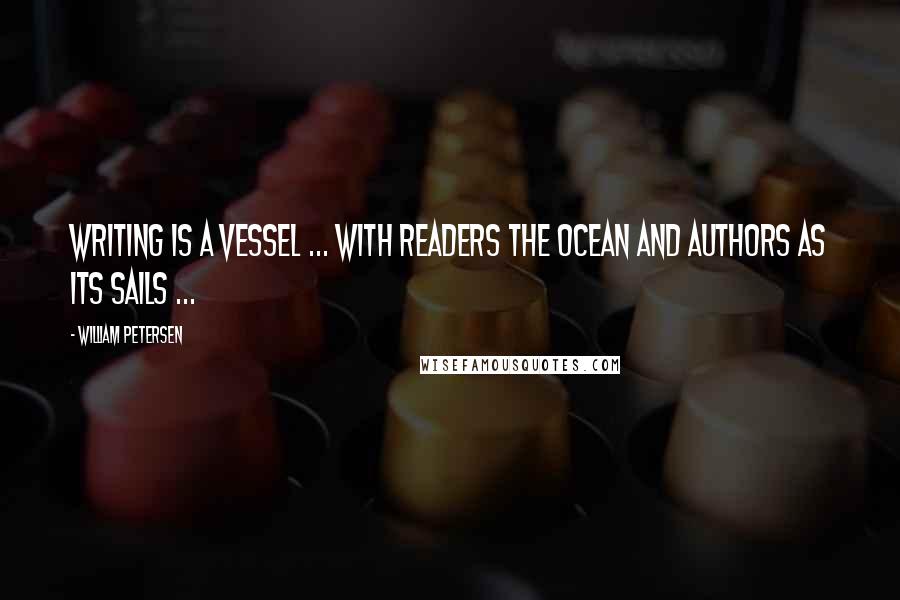 William Petersen Quotes: Writing is a vessel ... with readers the ocean and authors as its sails ...