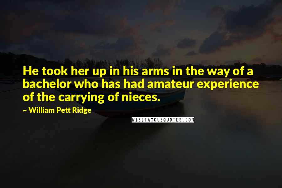 William Pett Ridge Quotes: He took her up in his arms in the way of a bachelor who has had amateur experience of the carrying of nieces.