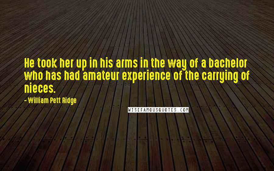 William Pett Ridge Quotes: He took her up in his arms in the way of a bachelor who has had amateur experience of the carrying of nieces.