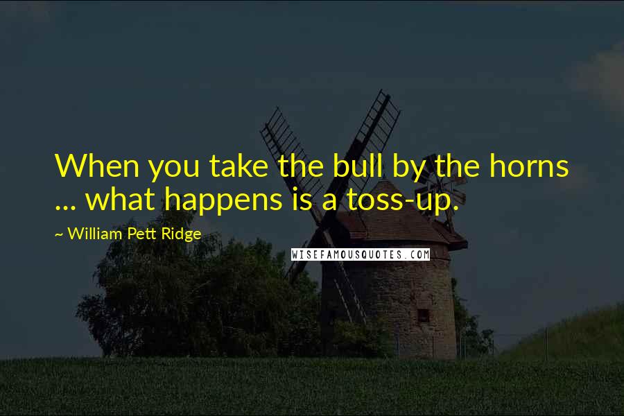 William Pett Ridge Quotes: When you take the bull by the horns ... what happens is a toss-up.