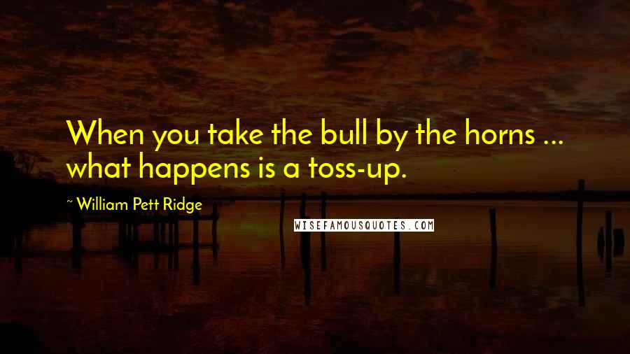 William Pett Ridge Quotes: When you take the bull by the horns ... what happens is a toss-up.