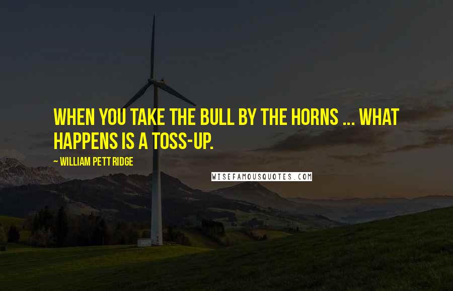 William Pett Ridge Quotes: When you take the bull by the horns ... what happens is a toss-up.