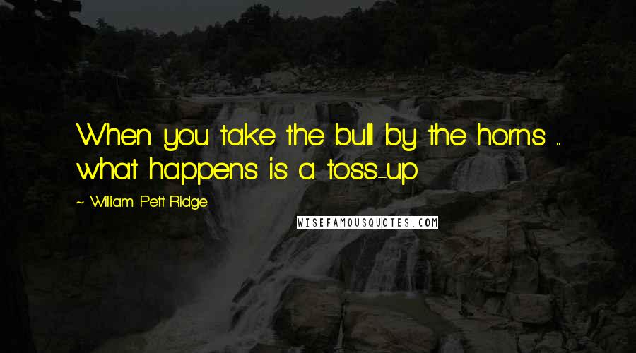 William Pett Ridge Quotes: When you take the bull by the horns ... what happens is a toss-up.