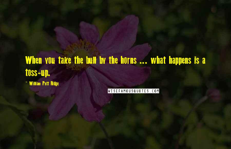 William Pett Ridge Quotes: When you take the bull by the horns ... what happens is a toss-up.