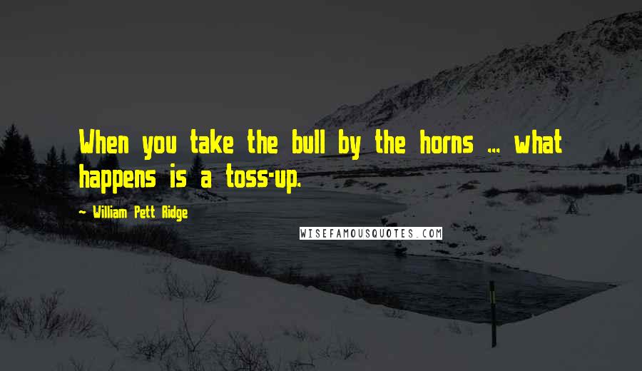 William Pett Ridge Quotes: When you take the bull by the horns ... what happens is a toss-up.
