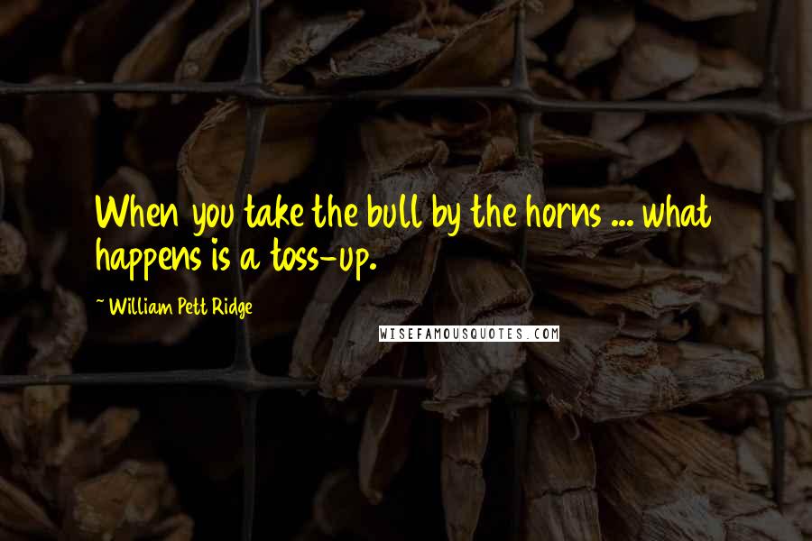 William Pett Ridge Quotes: When you take the bull by the horns ... what happens is a toss-up.