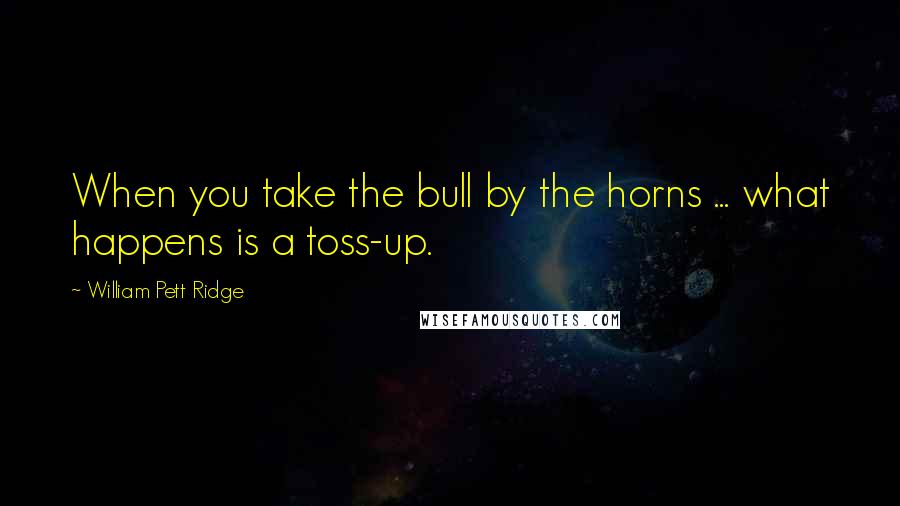 William Pett Ridge Quotes: When you take the bull by the horns ... what happens is a toss-up.