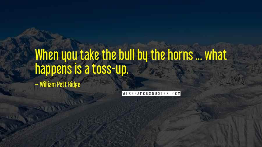 William Pett Ridge Quotes: When you take the bull by the horns ... what happens is a toss-up.