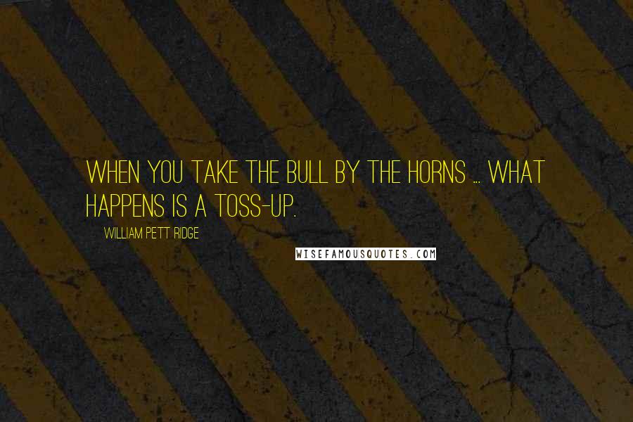 William Pett Ridge Quotes: When you take the bull by the horns ... what happens is a toss-up.