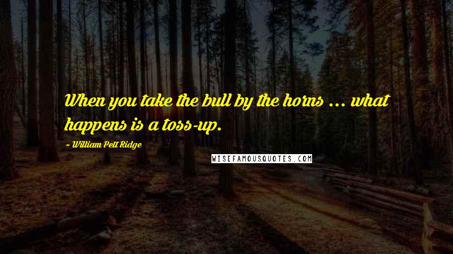 William Pett Ridge Quotes: When you take the bull by the horns ... what happens is a toss-up.