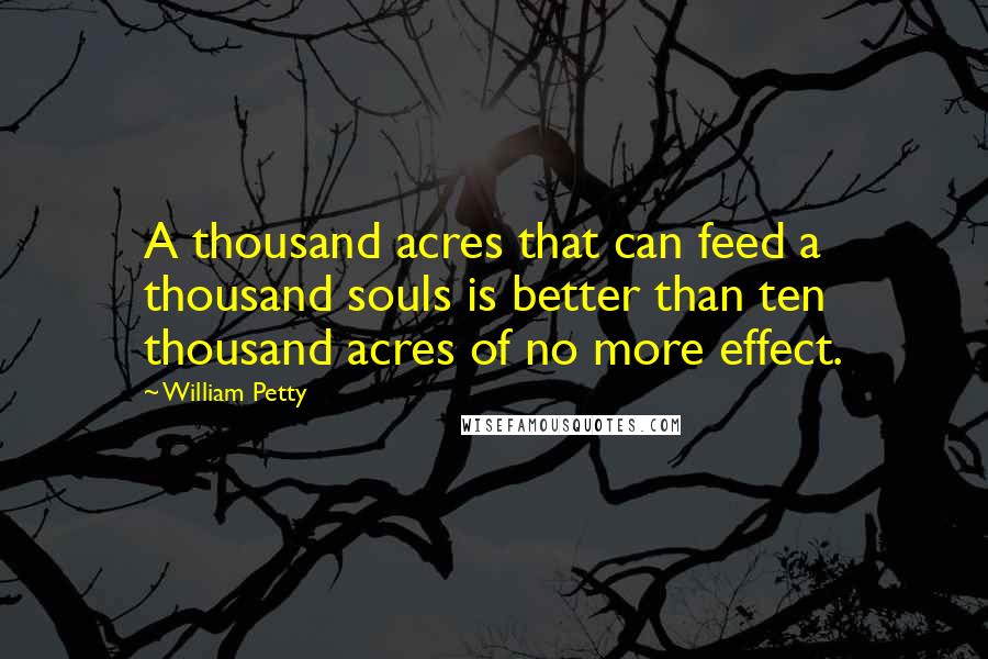 William Petty Quotes: A thousand acres that can feed a thousand souls is better than ten thousand acres of no more effect.