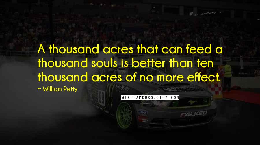 William Petty Quotes: A thousand acres that can feed a thousand souls is better than ten thousand acres of no more effect.