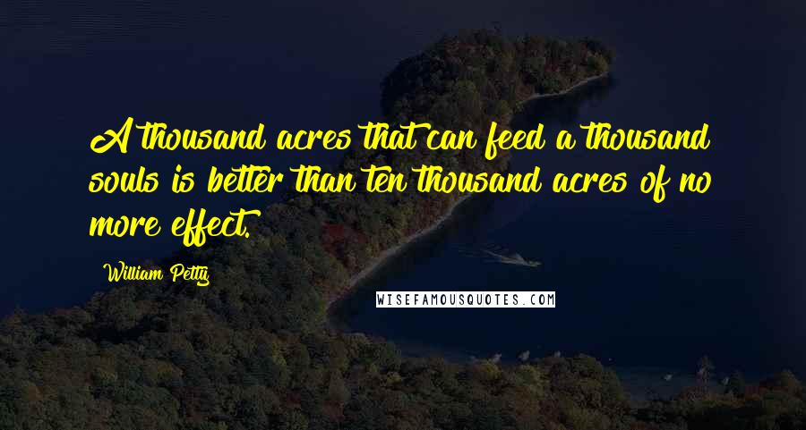 William Petty Quotes: A thousand acres that can feed a thousand souls is better than ten thousand acres of no more effect.