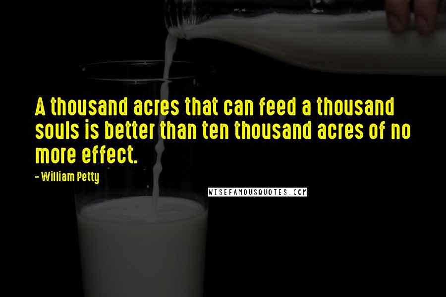 William Petty Quotes: A thousand acres that can feed a thousand souls is better than ten thousand acres of no more effect.