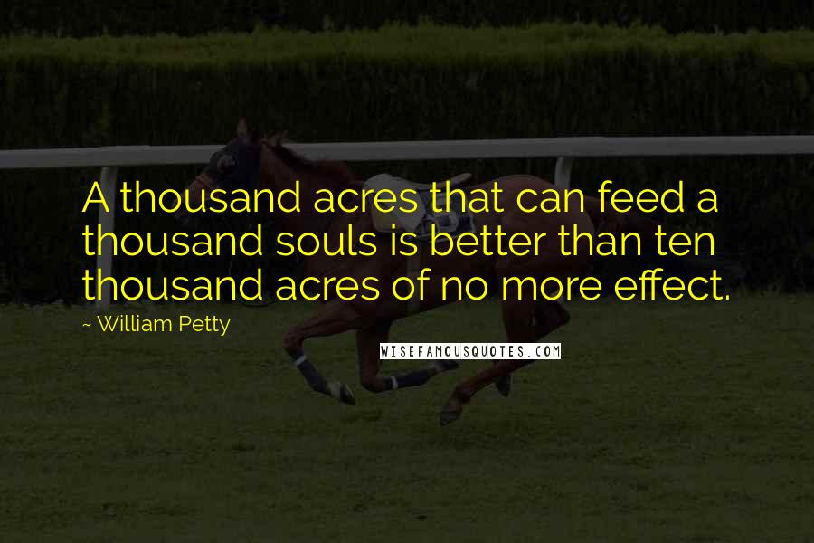 William Petty Quotes: A thousand acres that can feed a thousand souls is better than ten thousand acres of no more effect.
